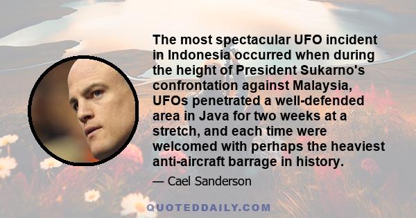 The most spectacular UFO incident in Indonesia occurred when during the height of President Sukarno's confrontation against Malaysia, UFOs penetrated a well-defended area in Java for two weeks at a stretch, and each