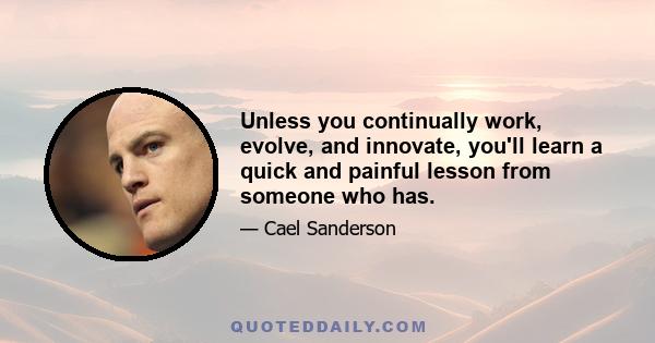 Unless you continually work, evolve, and innovate, you'll learn a quick and painful lesson from someone who has.