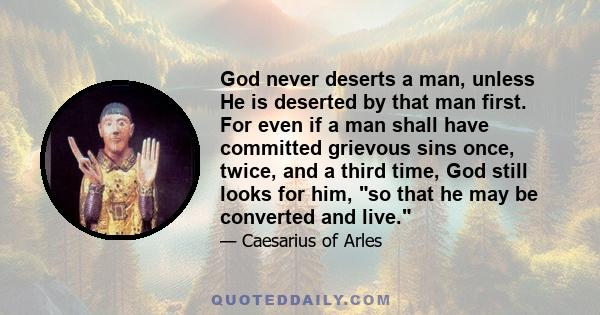 God never deserts a man, unless He is deserted by that man first. For even if a man shall have committed grievous sins once, twice, and a third time, God still looks for him, so that he may be converted and live.