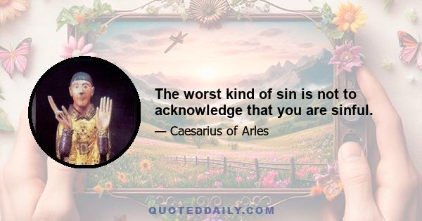 The worst kind of sin is not to acknowledge that you are sinful.