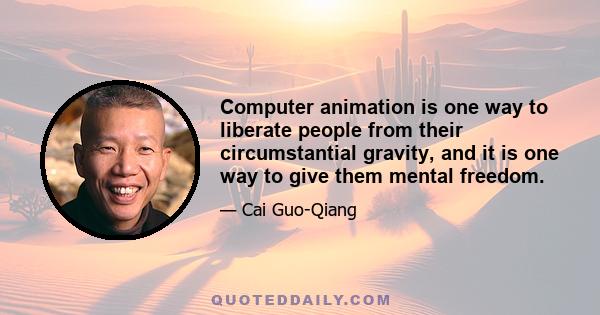 Computer animation is one way to liberate people from their circumstantial gravity, and it is one way to give them mental freedom.