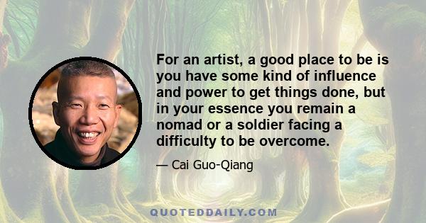 For an artist, a good place to be is you have some kind of influence and power to get things done, but in your essence you remain a nomad or a soldier facing a difficulty to be overcome.