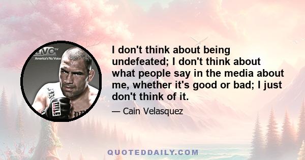 I don't think about being undefeated; I don't think about what people say in the media about me, whether it's good or bad; I just don't think of it.