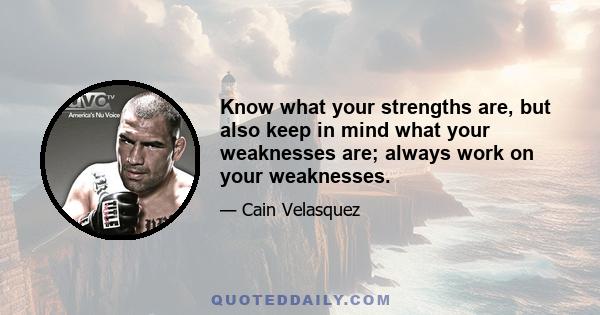 Know what your strengths are, but also keep in mind what your weaknesses are; always work on your weaknesses.