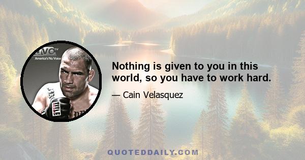 Nothing is given to you in this world, so you have to work hard.