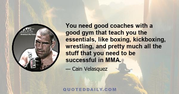 You need good coaches with a good gym that teach you the essentials, like boxing, kickboxing, wrestling, and pretty much all the stuff that you need to be successful in MMA.