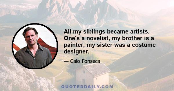 All my siblings became artists. One's a novelist, my brother is a painter, my sister was a costume designer.