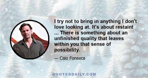 I try not to bring in anything I don't love looking at. It's about restaint ... There is something about an unfinished quality that leaves within you that sense of possibility.