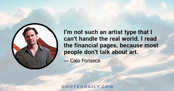 I'm not such an artist type that I can't handle the real world. I read the financial pages, because most people don't talk about art.