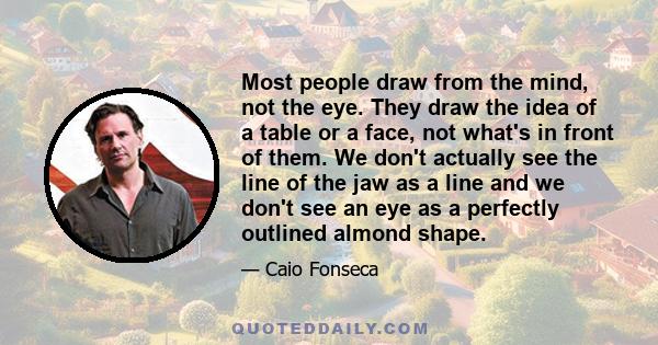 Most people draw from the mind, not the eye. They draw the idea of a table or a face, not what's in front of them. We don't actually see the line of the jaw as a line and we don't see an eye as a perfectly outlined