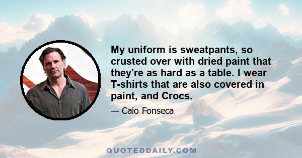 My uniform is sweatpants, so crusted over with dried paint that they're as hard as a table. I wear T-shirts that are also covered in paint, and Crocs.