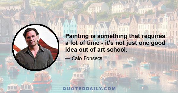 Painting is something that requires a lot of time - it's not just one good idea out of art school.