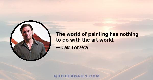 The world of painting has nothing to do with the art world.