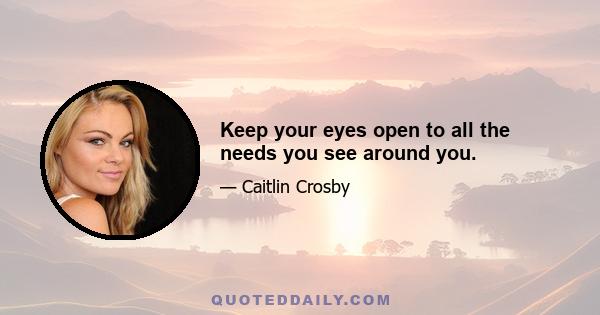 Keep your eyes open to all the needs you see around you.