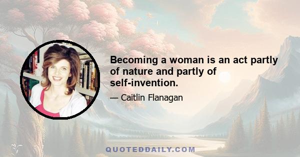 Becoming a woman is an act partly of nature and partly of self-invention.