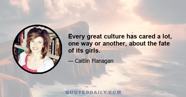 Every great culture has cared a lot, one way or another, about the fate of its girls.