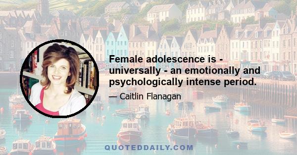 Female adolescence is - universally - an emotionally and psychologically intense period.