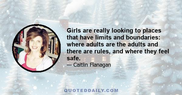 Girls are really looking to places that have limits and boundaries: where adults are the adults and there are rules, and where they feel safe.