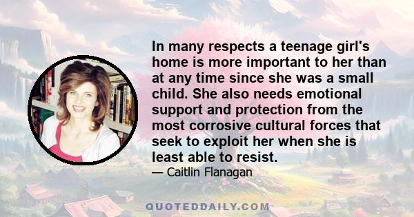 In many respects a teenage girl's home is more important to her than at any time since she was a small child. She also needs emotional support and protection from the most corrosive cultural forces that seek to exploit