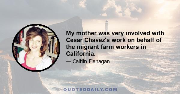 My mother was very involved with Cesar Chavez's work on behalf of the migrant farm workers in California.