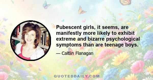 Pubescent girls, it seems, are manifestly more likely to exhibit extreme and bizarre psychological symptoms than are teenage boys.