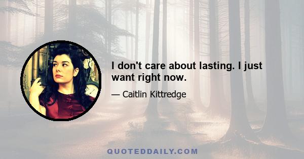 I don't care about lasting. I just want right now.