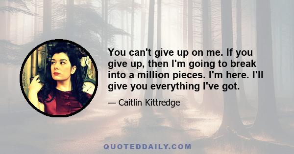 You can't give up on me. If you give up, then I'm going to break into a million pieces. I'm here. I'll give you everything I've got.