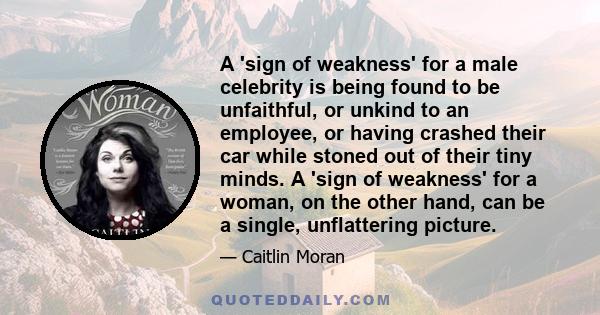 A 'sign of weakness' for a male celebrity is being found to be unfaithful, or unkind to an employee, or having crashed their car while stoned out of their tiny minds. A 'sign of weakness' for a woman, on the other hand, 