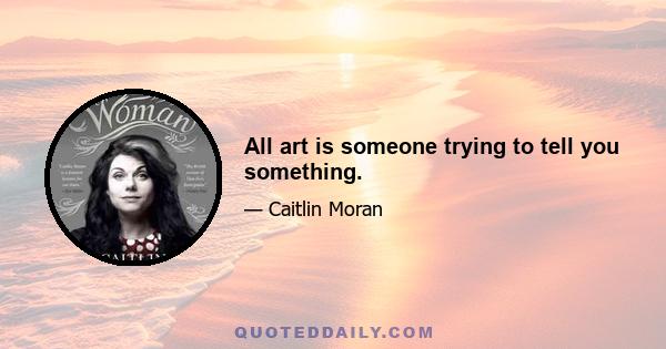 All art is someone trying to tell you something.