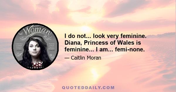 I do not... look very feminine. Diana, Princess of Wales is feminine... I am... femi-none.