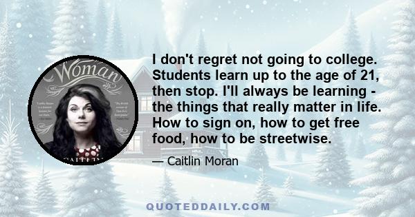 I don't regret not going to college. Students learn up to the age of 21, then stop. I'll always be learning - the things that really matter in life. How to sign on, how to get free food, how to be streetwise.