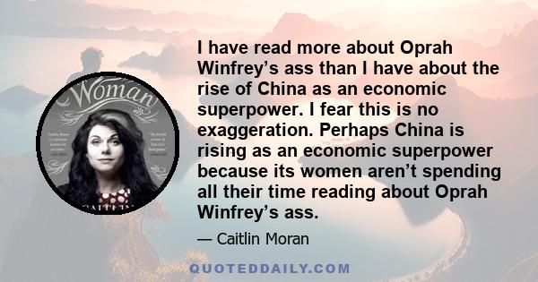 I have read more about Oprah Winfrey’s ass than I have about the rise of China as an economic superpower. I fear this is no exaggeration. Perhaps China is rising as an economic superpower because its women aren’t