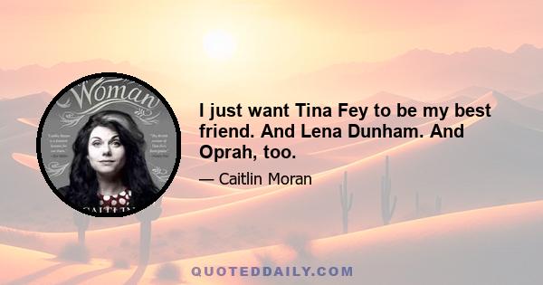 I just want Tina Fey to be my best friend. And Lena Dunham. And Oprah, too.