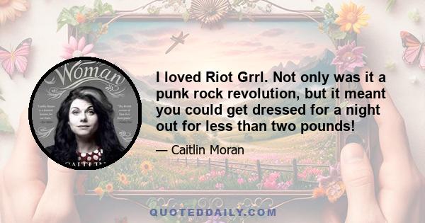 I loved Riot Grrl. Not only was it a punk rock revolution, but it meant you could get dressed for a night out for less than two pounds!