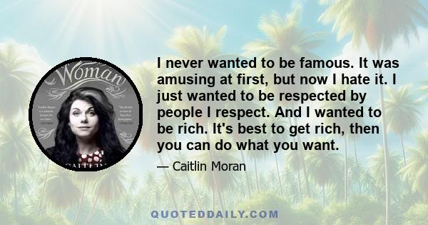 I never wanted to be famous. It was amusing at first, but now I hate it. I just wanted to be respected by people I respect. And I wanted to be rich. It's best to get rich, then you can do what you want.