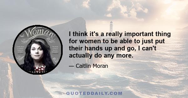 I think it's a really important thing for women to be able to just put their hands up and go, I can't actually do any more.