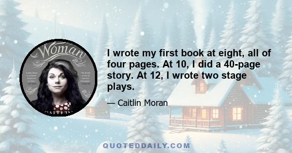 I wrote my first book at eight, all of four pages. At 10, I did a 40-page story. At 12, I wrote two stage plays.