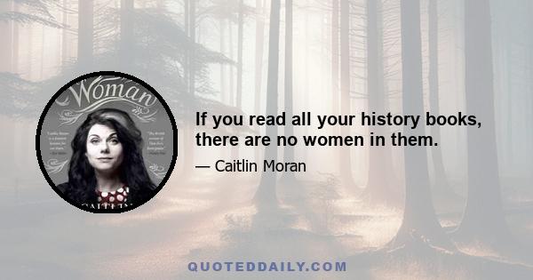 If you read all your history books, there are no women in them.