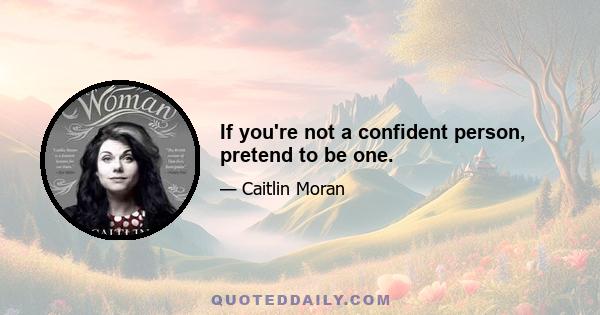 If you're not a confident person, pretend to be one.