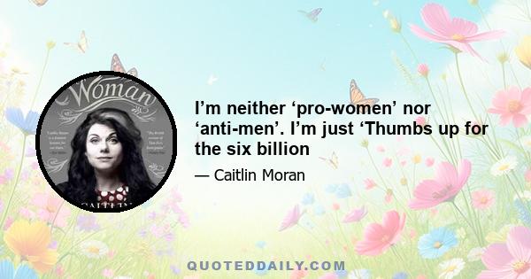 I’m neither ‘pro-women’ nor ‘anti-men’. I’m just ‘Thumbs up for the six billion