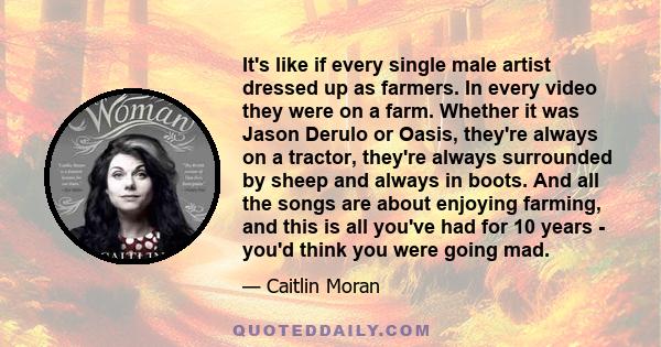 It's like if every single male artist dressed up as farmers. In every video they were on a farm. Whether it was Jason Derulo or Oasis, they're always on a tractor, they're always surrounded by sheep and always in boots. 