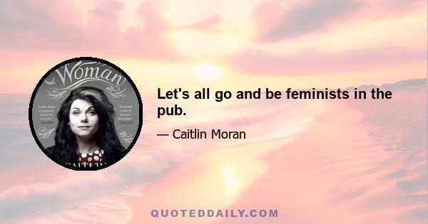 Let's all go and be feminists in the pub.