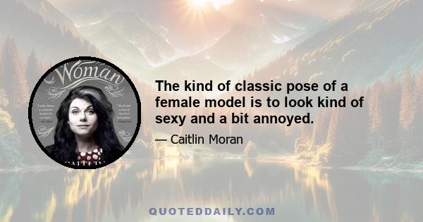 The kind of classic pose of a female model is to look kind of sexy and a bit annoyed.