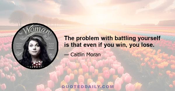 The problem with battling yourself is that even if you win, you lose.