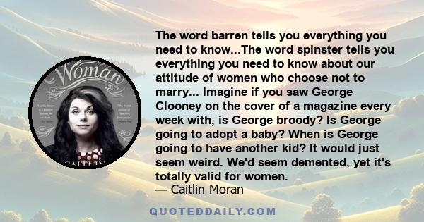 The word barren tells you everything you need to know...The word spinster tells you everything you need to know about our attitude of women who choose not to marry... Imagine if you saw George Clooney on the cover of a