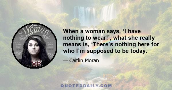 When a woman says, ‘I have nothing to wear!’, what she really means is, ‘There’s nothing here for who I’m supposed to be today.