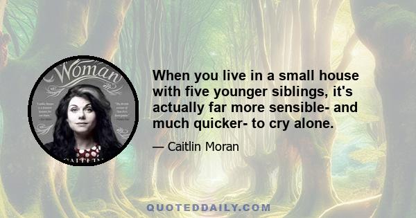 When you live in a small house with five younger siblings, it's actually far more sensible- and much quicker- to cry alone.