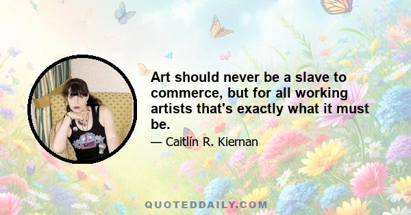 Art should never be a slave to commerce, but for all working artists that's exactly what it must be.