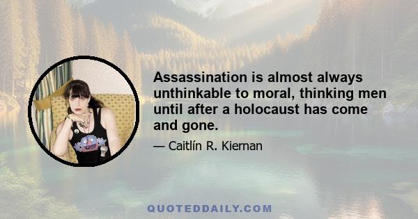 Assassination is almost always unthinkable to moral, thinking men until after a holocaust has come and gone.