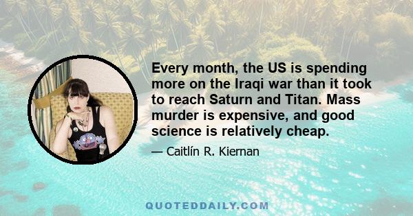 Every month, the US is spending more on the Iraqi war than it took to reach Saturn and Titan. Mass murder is expensive, and good science is relatively cheap.